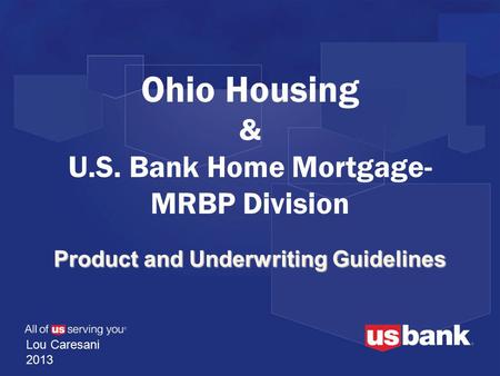Product and Underwriting Guidelines Ohio Housing & U.S. Bank Home Mortgage- MRBP Division Lou Caresani 2013.