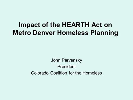 Impact of the HEARTH Act on Metro Denver Homeless Planning John Parvensky President Colorado Coalition for the Homeless.