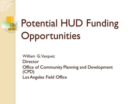 Potential HUD Funding Opportunities William G. Vasquez Director Office of Community Planning and Development (CPD) Los Angeles Field Office.