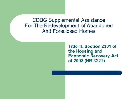 CDBG Supplemental Assistance For The Redevelopment of Abandoned And Foreclosed Homes Title III, Section 2301 of the Housing and Economic Recovery Act of.