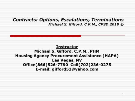 1 Contracts: Options, Escalations, Terminations Michael S. Gifford, C.P.M., CPSD 2010 © Instructor Michael S. Gifford, C.P.M., PHM Housing Agency Procurement.