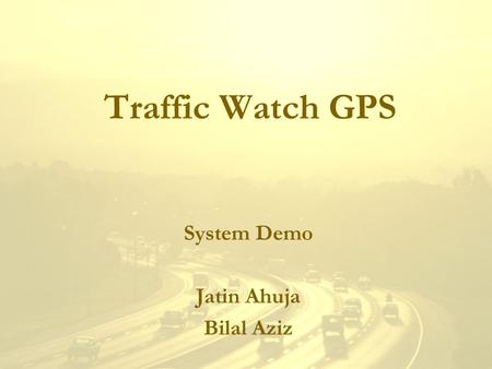 Traffic Watch GPS System Demo Jatin Ahuja Bilal Aziz.