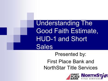 Understanding The Good Faith Estimate, HUD-1 and Short Sales Presented by: First Place Bank and NorthStar Title Services.