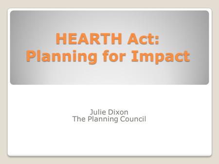 HEARTH Act: Planning for Impact Julie Dixon The Planning Council.