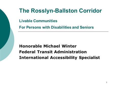 1 The Rosslyn-Ballston Corridor Livable Communities For Persons with Disabilities and Seniors Honorable Michael Winter Federal Transit Administration International.
