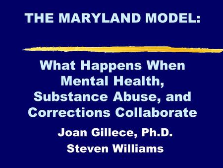 THE MARYLAND MODEL: What Happens When Mental Health, Substance Abuse, and Corrections Collaborate Joan Gillece, Ph.D. Steven Williams.