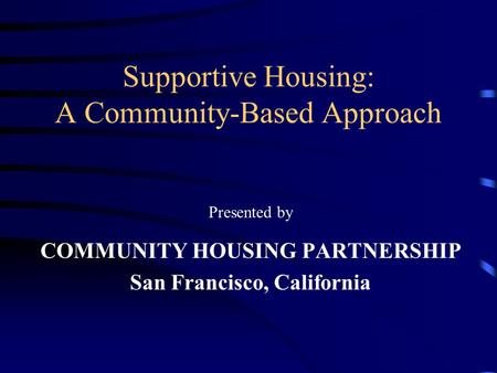 Supportive Housing: A Community-Based Approach Presented by COMMUNITY HOUSING PARTNERSHIP San Francisco, California.