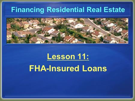 Financing Residential Real Estate Lesson 11: FHA-Insured Loans.