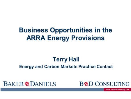 Www.bakerdconsulting.com Business Opportunities in the ARRA Energy Provisions Terry Hall Energy and Carbon Markets Practice Contact.
