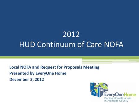 2012 HUD Continuum of Care NOFA Local NOFA and Request for Proposals Meeting Presented by EveryOne Home December 3, 2012.