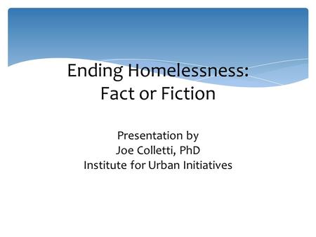 Ending Homelessness: Fact or Fiction Presentation by Joe Colletti, PhD Institute for Urban Initiatives.