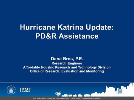 Hurricane Katrina Update: PD&R Assistance Dana Bres, P.E. Research Engineer Affordable Housing Research and Technology Division Office of Research, Evaluation.