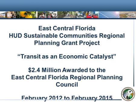 East Central Florida HUD Sustainable Communities Regional Planning Grant Project “Transit as an Economic Catalyst” $2.4 Million Awarded to the East Central.