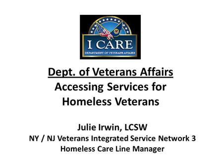 Dept. of Veterans Affairs Accessing Services for Homeless Veterans Julie Irwin, LCSW NY / NJ Veterans Integrated Service Network 3 Homeless Care Line Manager.