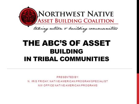 THE ABC’S OF ASSET BUILDING IN TRIBAL COMMUNITIES PRESENTED BY: N. IRIS FRIDAY, NATIVE AMERICAN PROGRAM SPECIALIST NW OFFICE NATIVE AMERICAN PROGRAMS.