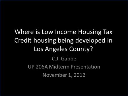 Where is Low Income Housing Tax Credit housing being developed in Los Angeles County? C.J. Gabbe UP 206A Midterm Presentation November 1, 2012.