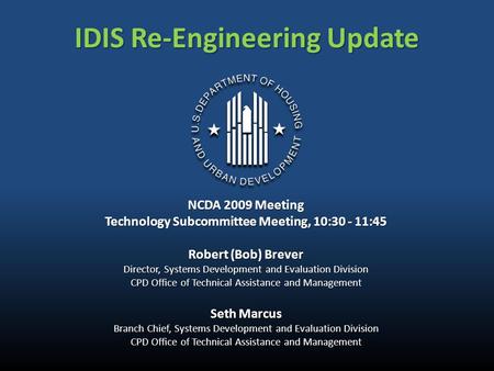 IDIS Re-Engineering Update NCDA 2009 Meeting Technology Subcommittee Meeting, 10:30 - 11:45 Robert (Bob) Brever Director, Systems Development and Evaluation.
