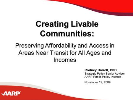 Rodney Harrell, PhD Strategic Policy Senior Advisor AARP Public Policy Institute November 19, 2009 Creating Livable Communities: Preserving Affordability.