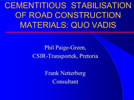 CEMENTITIOUS STABILISATION OF ROAD CONSTRUCTION MATERIALS: QUO VADIS Phil Paige-Green, CSIR-Transportek, Pretoria Frank Netterberg Consultant.