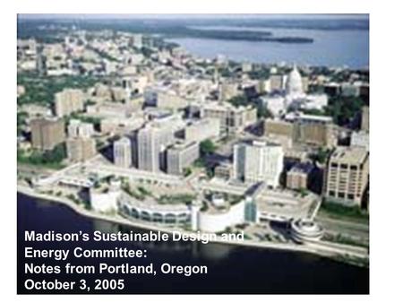 Madison’s Sustainable Design and Energy Committee: Notes from Portland, Oregon October 3, 2005.