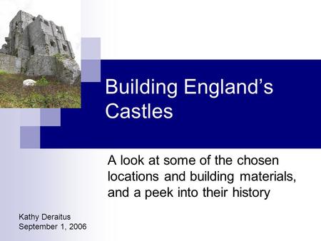 Building England’s Castles A look at some of the chosen locations and building materials, and a peek into their history Kathy Deraitus September 1, 2006.