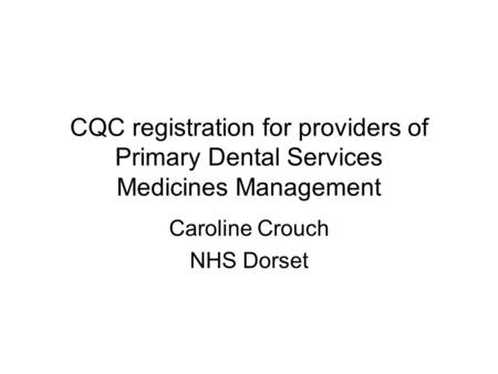 CQC registration for providers of Primary Dental Services Medicines Management Caroline Crouch NHS Dorset.