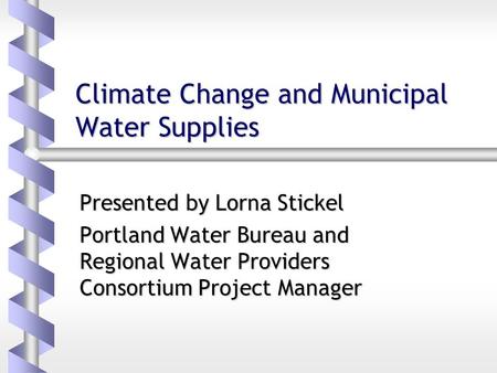 Climate Change and Municipal Water Supplies Presented by Lorna Stickel Portland Water Bureau and Regional Water Providers Consortium Project Manager.