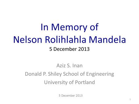 In Memory of Nelson Rolihlahla Mandela 5 December 2013 Aziz S. Inan Donald P. Shiley School of Engineering University of Portland 5 December 2013 1.