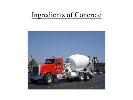 Ingredients of Concrete. A.PORTLAND CEMENT B.AGGREGATE – (Sand, Gravel, Crushed Rock) C.WATER - (Clean and Pure) D.ADMIXTURES- when necessary.