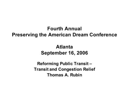 Fourth Annual Preserving the American Dream Conference Atlanta September 16, 2006 Reforming Public Transit – Transit and Congestion Relief Thomas A. Rubin.