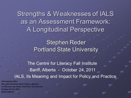 Strengths & Weaknesses of IALS as an Assessment Framework: A Longitudinal Perspective Stephen Reder Portland State University I IALS, Its Meaning and Impact.