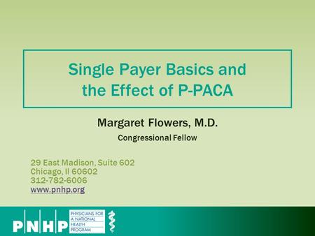 29 East Madison, Suite 602 Chicago, Il 60602 312-782-6006 www.pnhp.org www.pnhp.org Single Payer Basics and the Effect of P-PACA Margaret Flowers, M.D.