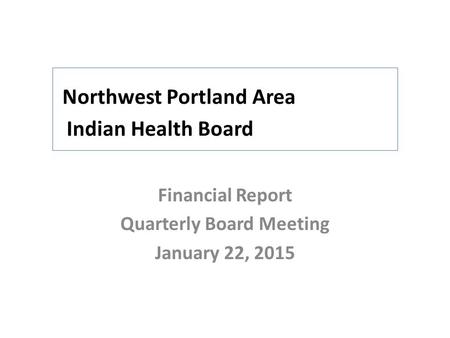 Northwest Portland Area Indian Health Board Financial Report Quarterly Board Meeting January 22, 2015.