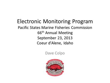 Electronic Monitoring Program Pacific States Marine Fisheries Commission 66 th Annual Meeting September 23, 2013 Coeur d'Alene, Idaho Dave Colpo.
