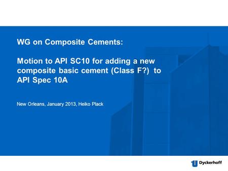 WG on Composite Cements: Motion to API SC10 for adding a new composite basic cement (Class F?) to API Spec 10A New Orleans, January 2013, Heiko Plack.
