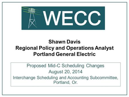 Shawn Davis Regional Policy and Operations Analyst Portland General Electric Proposed Mid-C Scheduling Changes August 20, 2014 Interchange Scheduling and.