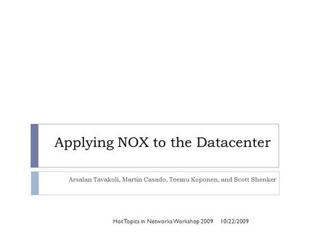 Applying NOX to the Datacenter Arsalan Tavakoli, Martin Casado, Teemu Koponen, and Scott Shenker 10/22/2009Hot Topics in Networks Workshop 2009.