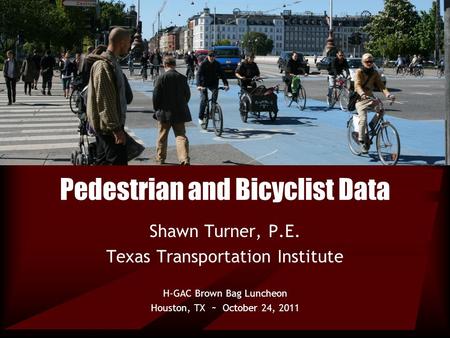 Pedestrian and Bicyclist Data Shawn Turner, P.E. Texas Transportation Institute H-GAC Brown Bag Luncheon Houston, TX ~ October 24, 2011.
