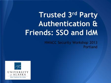 Trusted 3 rd Party Authentication & Friends: SSO and IdM NWACC Security Workshop 2013 Portland.