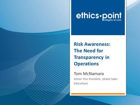 Risk Awareness: The Need for Transparency in Operations Tom McNamara Senior Vice President, Global Sales EthicsPoint.