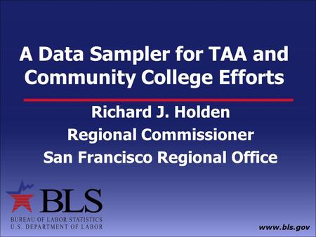 Www.bls.gov A Data Sampler for TAA and Community College Efforts Richard J. Holden Regional Commissioner San Francisco Regional Office.