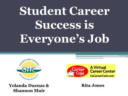 Student Career Success is Everyone’s Job Yolanda Duenas & Shannon Muir Rita Jones.