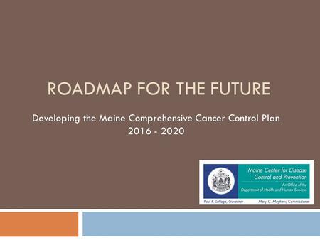 ROADMAP FOR THE FUTURE Developing the Maine Comprehensive Cancer Control Plan 2016 - 2020.