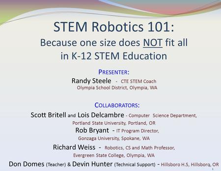 1 STEM Robotics 101: Because one size does NOT fit all in K-12 STEM Education P RESENTER : Randy Steele - CTE STEM Coach Olympia School District, Olympia,