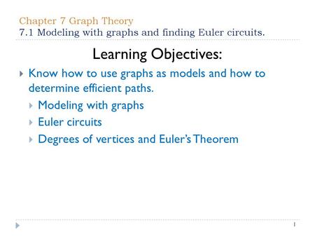 Chapter 7 Graph Theory 7.1 Modeling with graphs and finding Euler circuits. Learning Objectives: Know how to use graphs as models and how to determine.