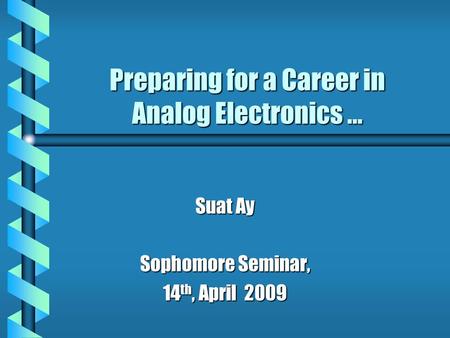 Preparing for a Career in Analog Electronics … Suat Ay Sophomore Seminar, 14 th, April 2009.