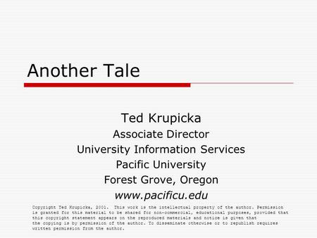 Another Tale Ted Krupicka Associate Director University Information Services Pacific University Forest Grove, Oregon www.pacificu.edu Copyright Ted Krupicka,