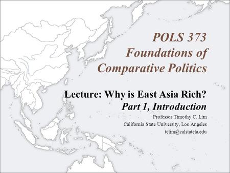 POLS 373 Foundations of Comparative Politics Lecture: Why is East Asia Rich? Part 1, Introduction Professor Timothy C. Lim California State University,