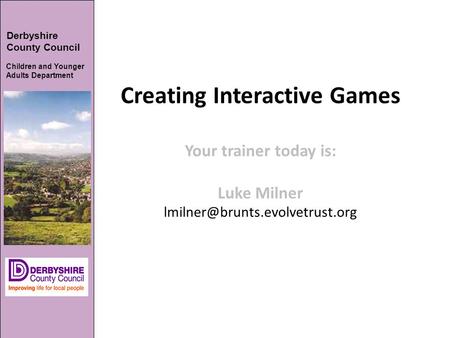 Creating Interactive Games Your trainer today is: Luke Milner Derbyshire County Council Children and Younger Adults Department.