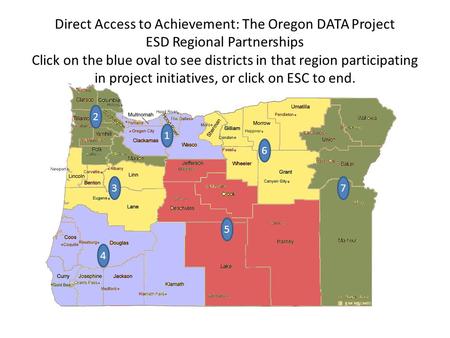 6 7 5 3 2 Direct Access to Achievement: The Oregon DATA Project ESD Regional Partnerships Click on the blue oval to see districts in that region participating.